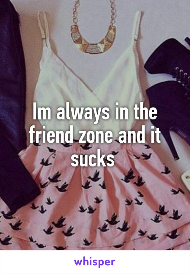 Im always in the friend zone and it sucks 