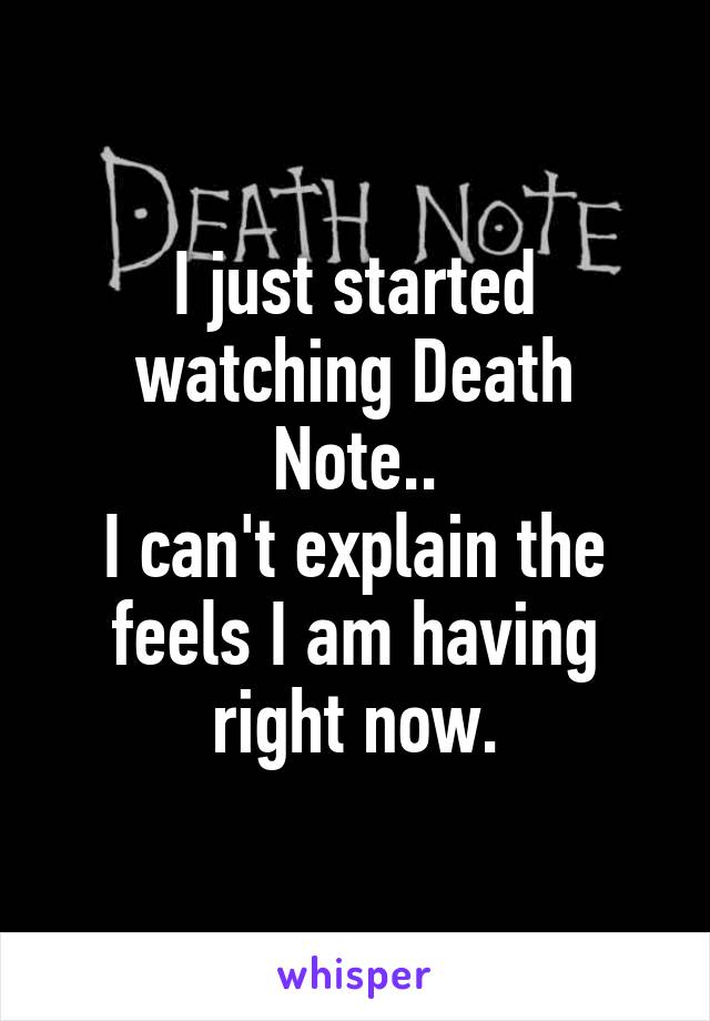 I just started watching Death Note..
I can't explain the feels I am having right now.