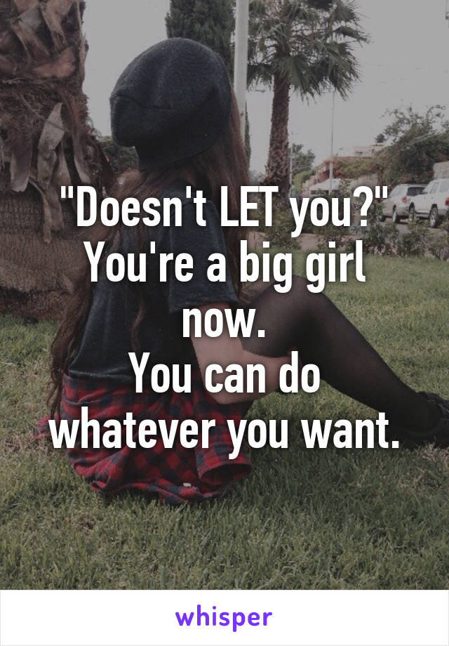 "Doesn't LET you?"
You're a big girl now.
You can do
whatever you want.