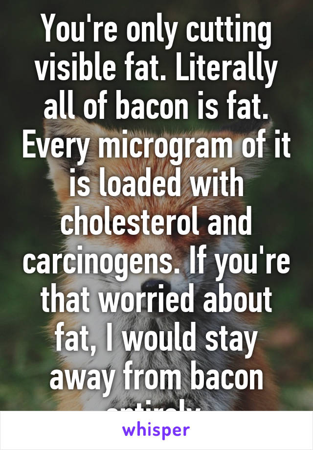 You're only cutting visible fat. Literally all of bacon is fat. Every microgram of it is loaded with cholesterol and carcinogens. If you're that worried about fat, I would stay away from bacon entirely.