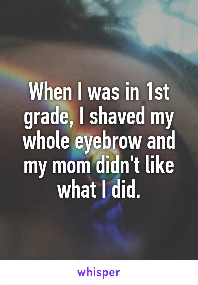 When I was in 1st grade, I shaved my whole eyebrow and my mom didn't like what I did.