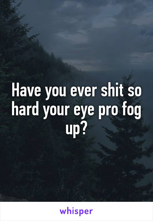 Have you ever shit so hard your eye pro fog up?