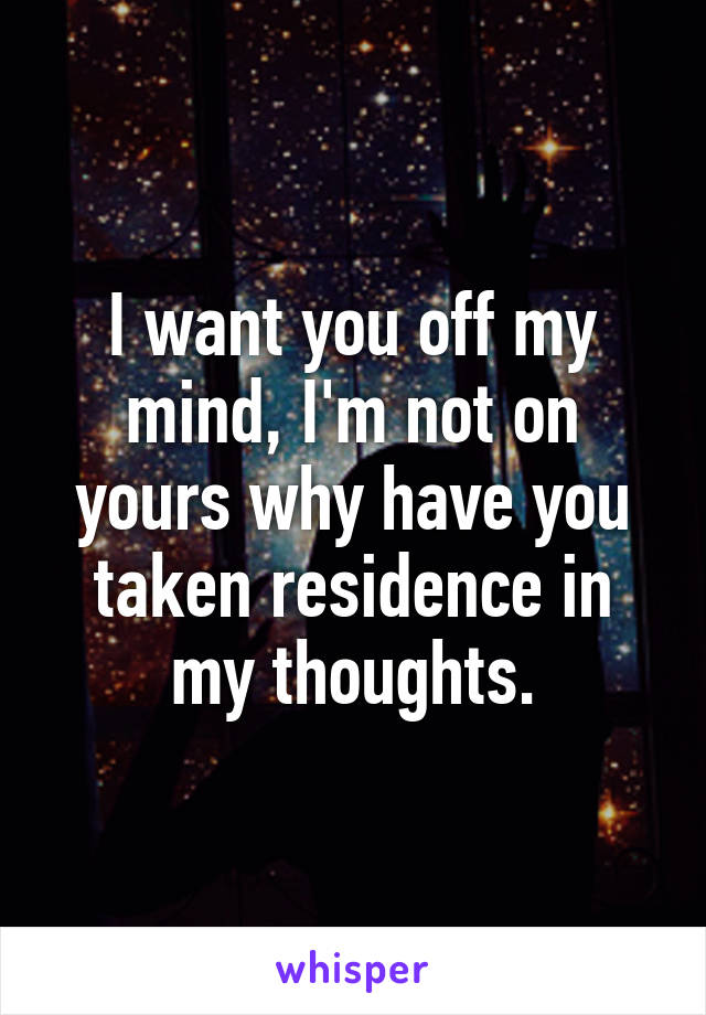 I want you off my mind, I'm not on yours why have you taken residence in my thoughts.