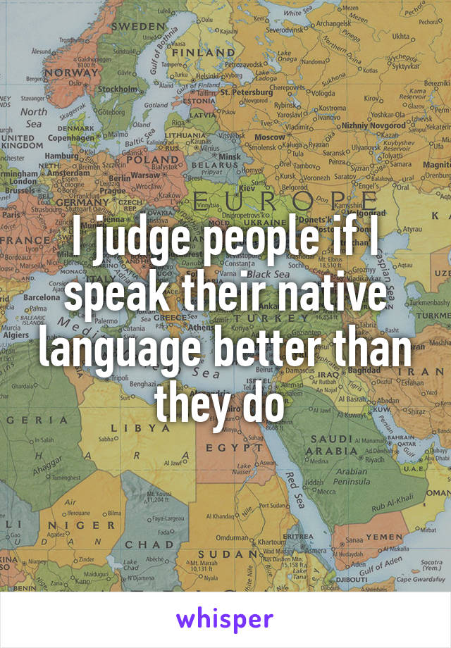 I judge people if I speak their native language better than they do 