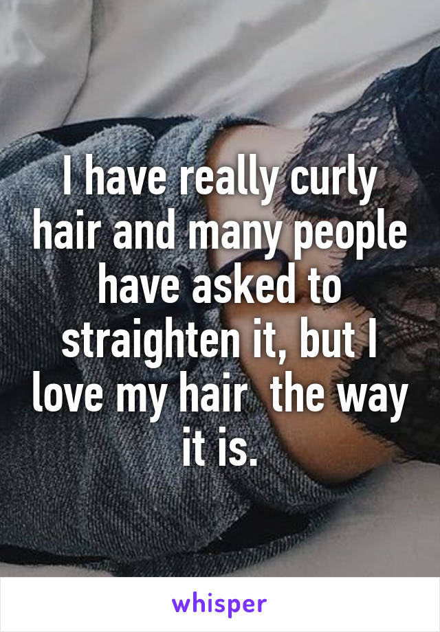 I have really curly hair and many people have asked to straighten it, but I love my hair  the way it is.