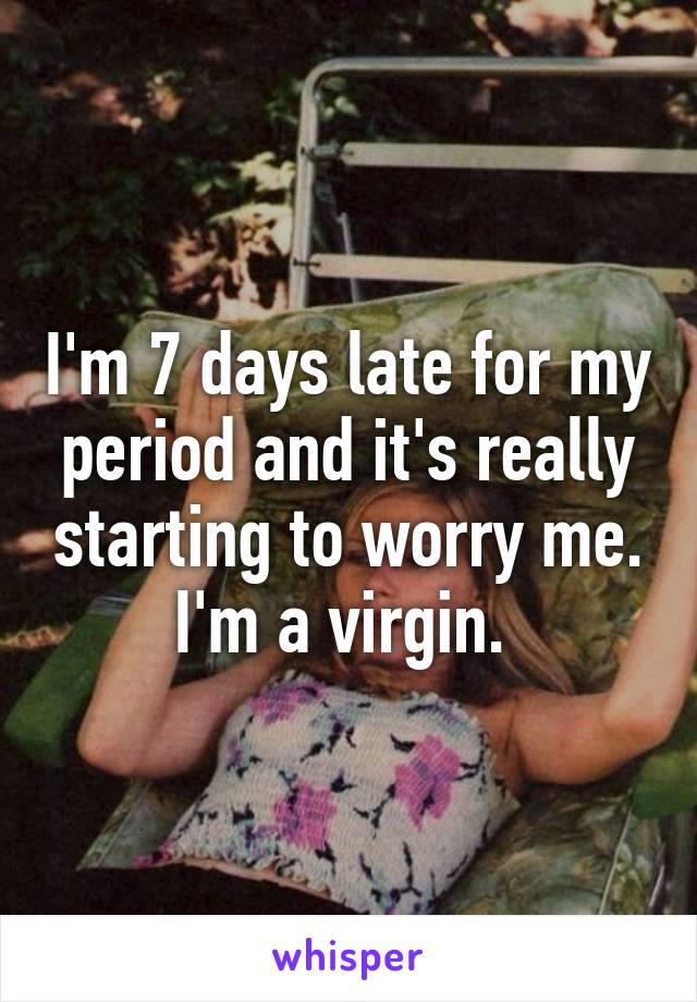 I'm 7 days late for my period and it's really starting to worry me. I'm a virgin. 