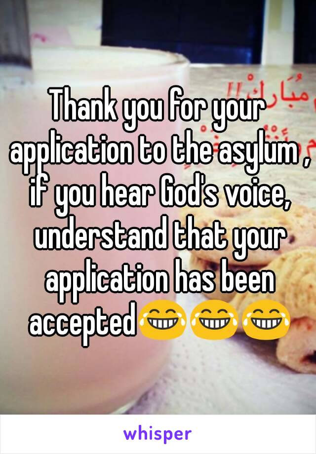 Thank you for your application to the asylum , if you hear God's voice, understand that your application has been accepted😂😂😂