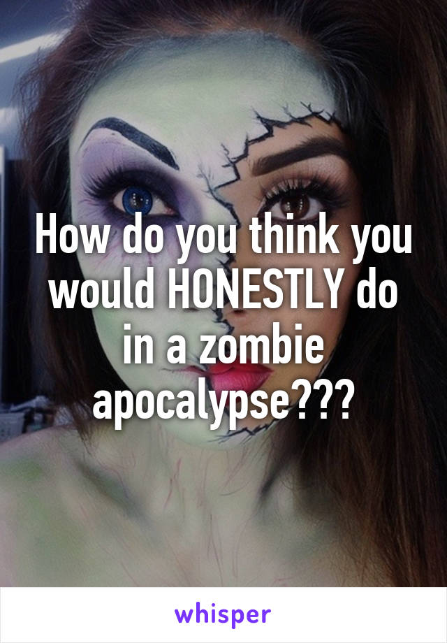 How do you think you would HONESTLY do in a zombie apocalypse???