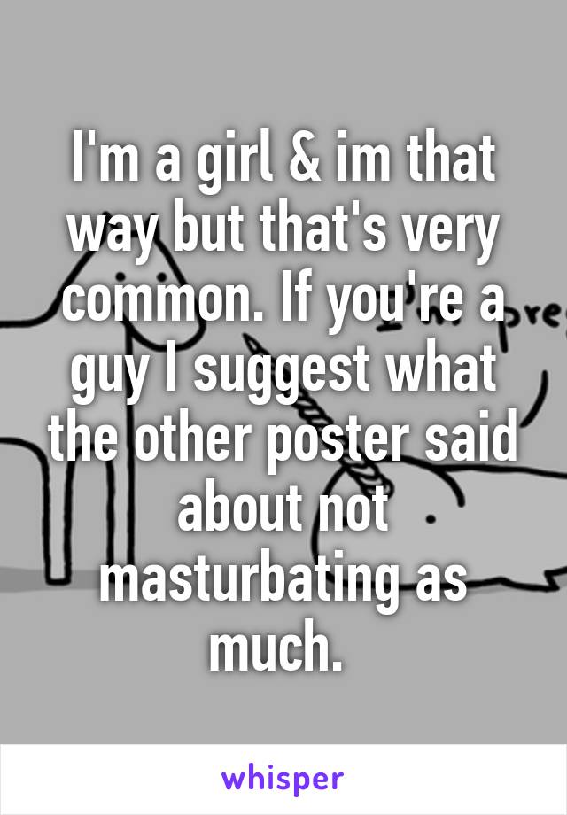 I'm a girl & im that way but that's very common. If you're a guy I suggest what the other poster said about not masturbating as much. 