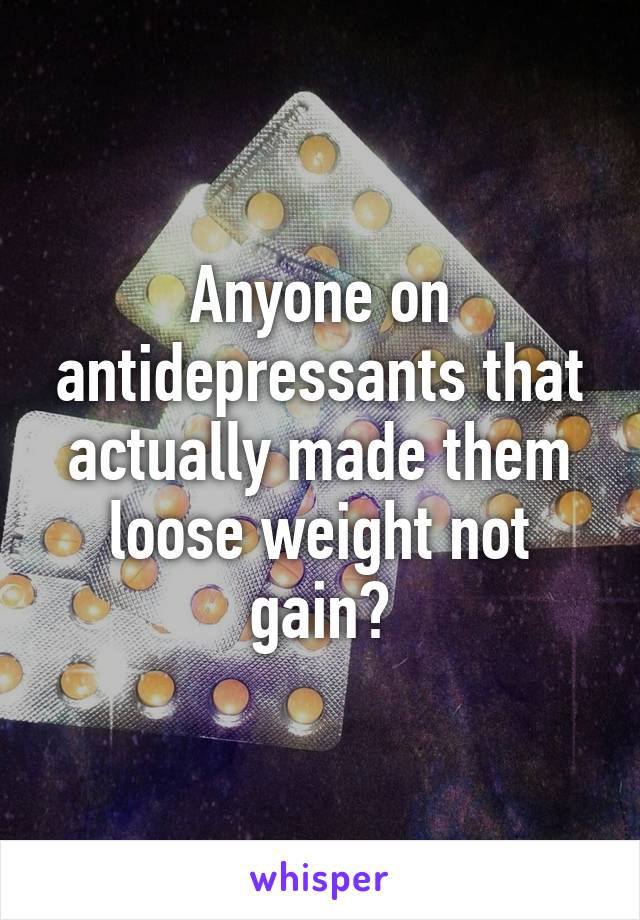 Anyone on antidepressants that actually made them loose weight not gain?