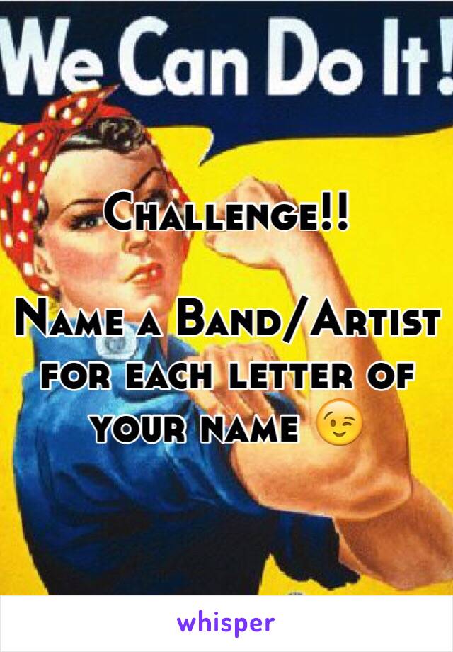 Challenge!!

Name a Band/Artist for each letter of your name 😉