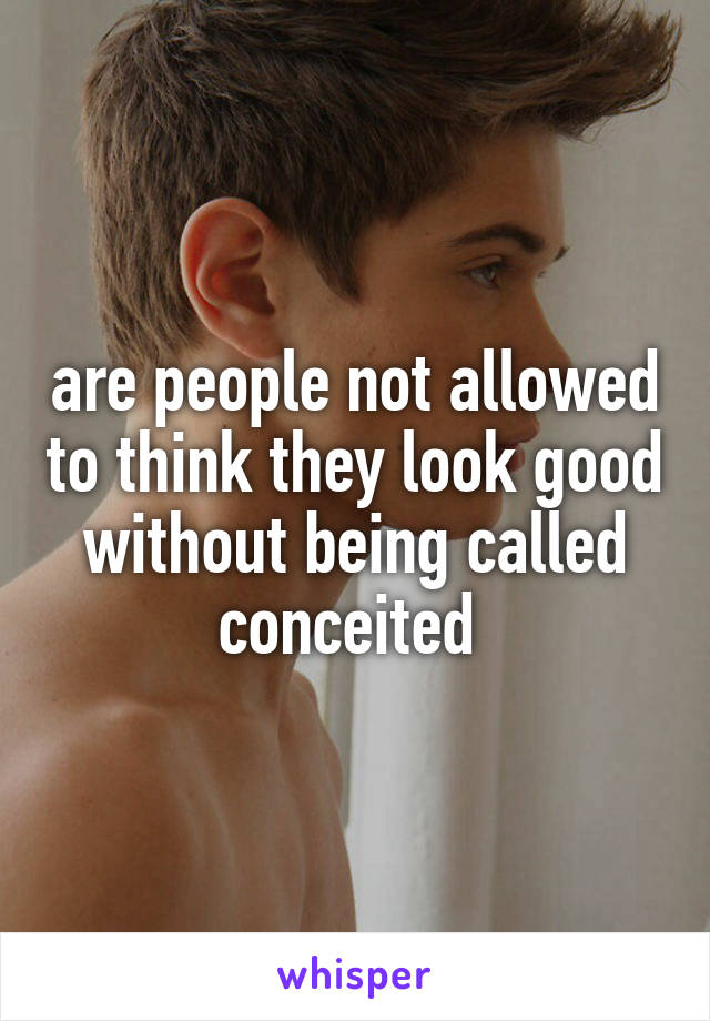 are people not allowed to think they look good without being called conceited 