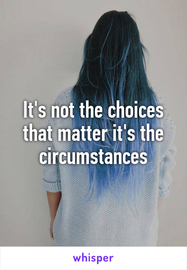 It's not the choices that matter it's the circumstances