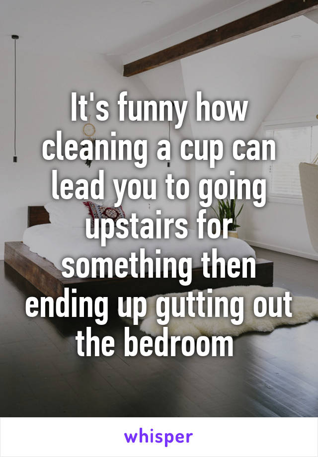 It's funny how cleaning a cup can lead you to going upstairs for something then ending up gutting out the bedroom 