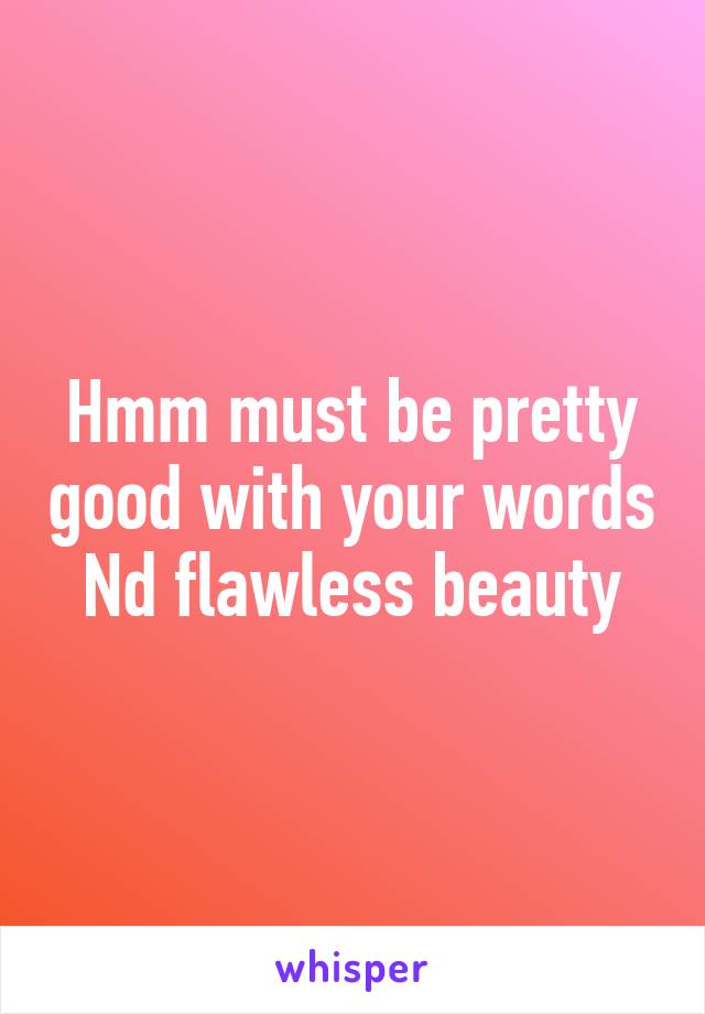 Hmm must be pretty good with your words Nd flawless beauty