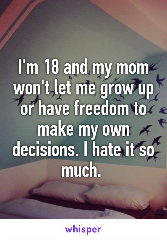 I'm 18 and my mom won't let me grow up or have freedom to make my own decisions. I hate it so much. 