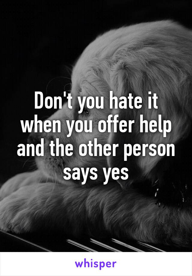 Don't you hate it when you offer help and the other person says yes