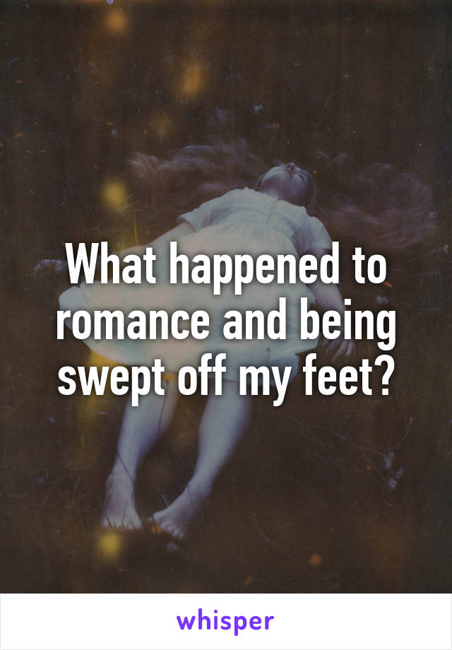 What happened to romance and being swept off my feet?