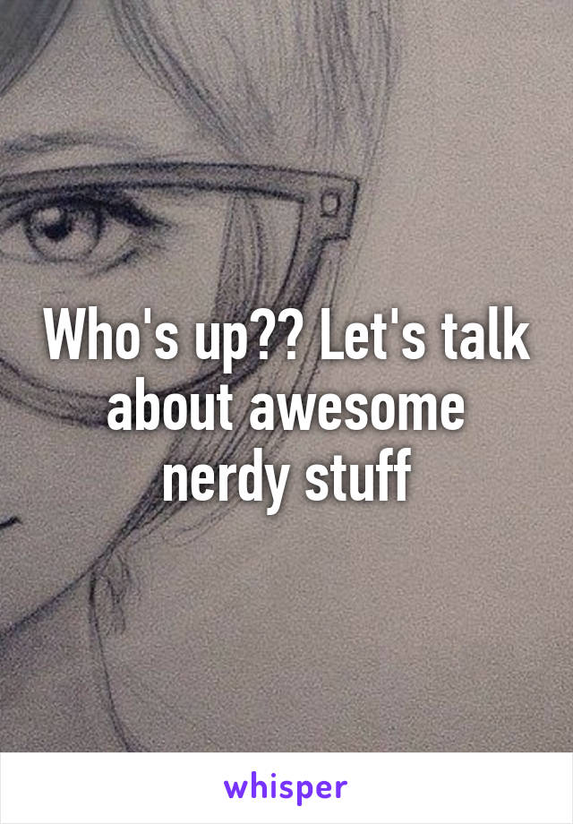 Who's up?? Let's talk about awesome nerdy stuff