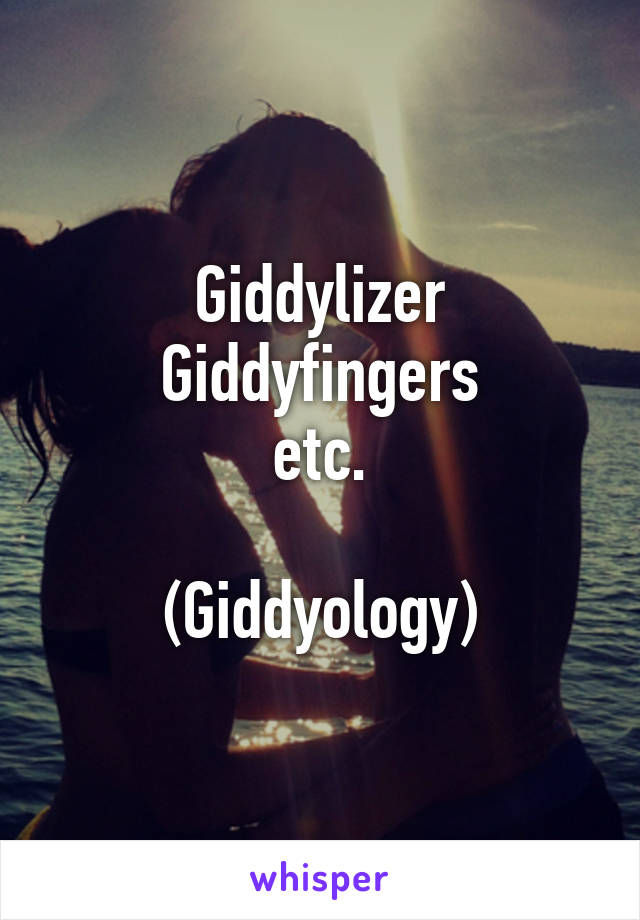 Giddylizer
Giddyfingers
etc.

(Giddyology)