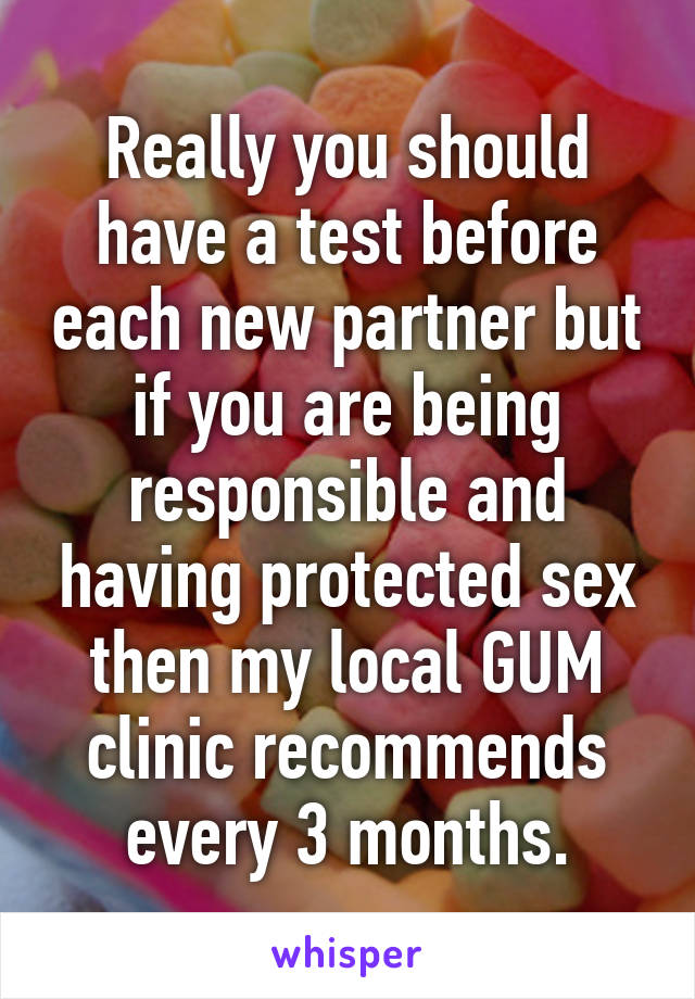 Really you should have a test before each new partner but if you are being responsible and having protected sex then my local GUM clinic recommends every 3 months.