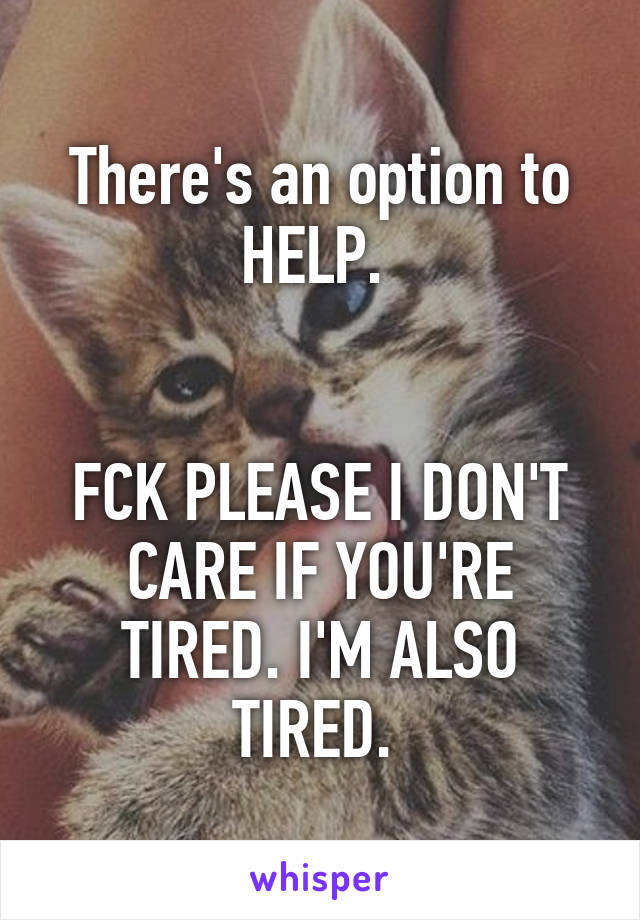 There's an option to HELP. 


FCK PLEASE I DON'T CARE IF YOU'RE TIRED. I'M ALSO TIRED. 