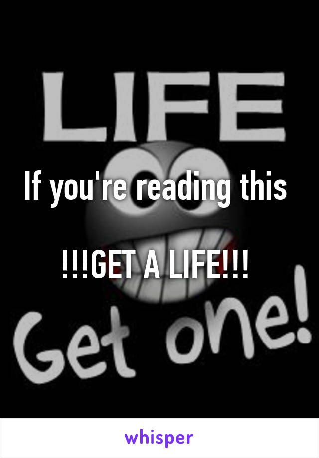 If you're reading this 

!!!GET A LIFE!!! 