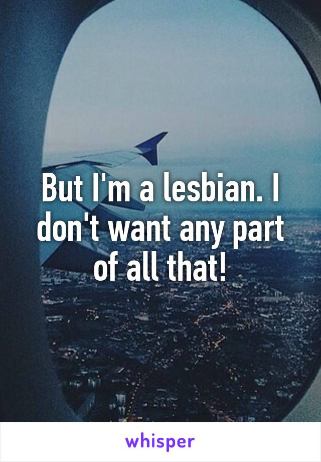 But I'm a lesbian. I don't want any part of all that!