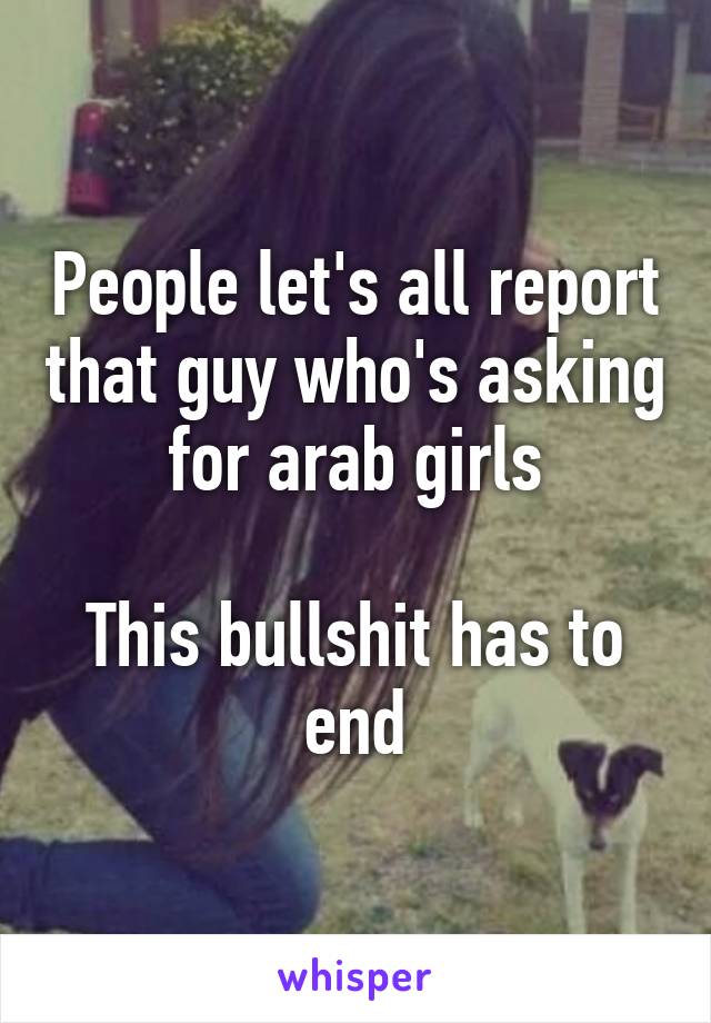 People let's all report that guy who's asking for arab girls

This bullshit has to end