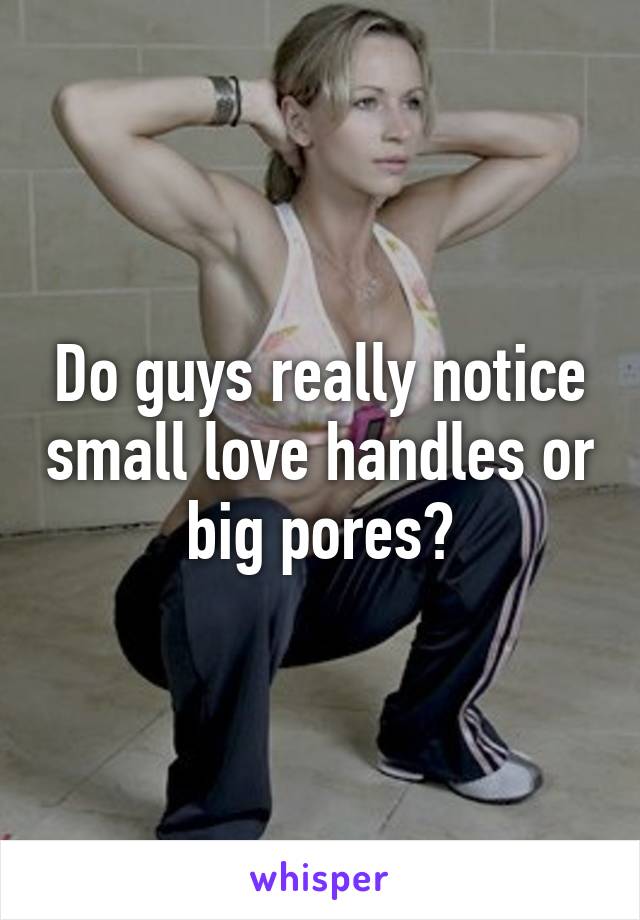 Do guys really notice small love handles or big pores?