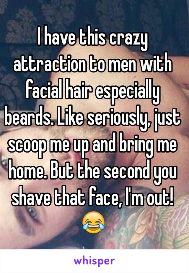 I have this crazy attraction to men with facial hair especially beards. Like seriously, just scoop me up and bring me home. But the second you shave that face, I'm out! 😂