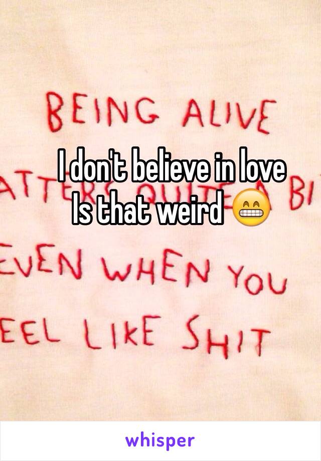 I don't believe in love 
Is that weird 😁