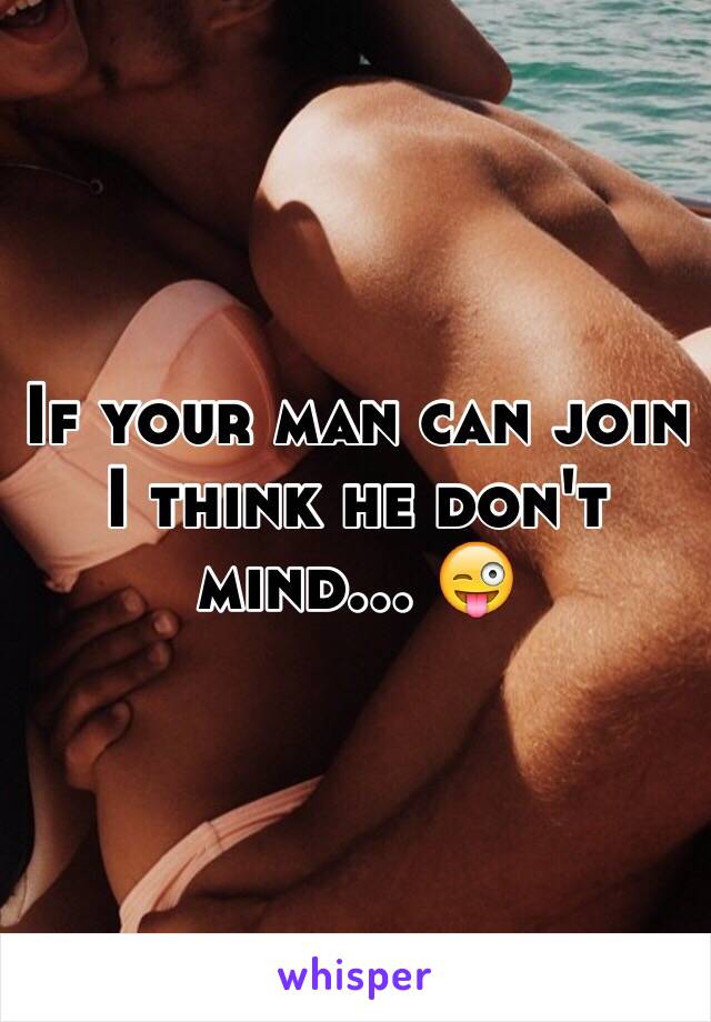 If your man can join I think he don't mind… 😜