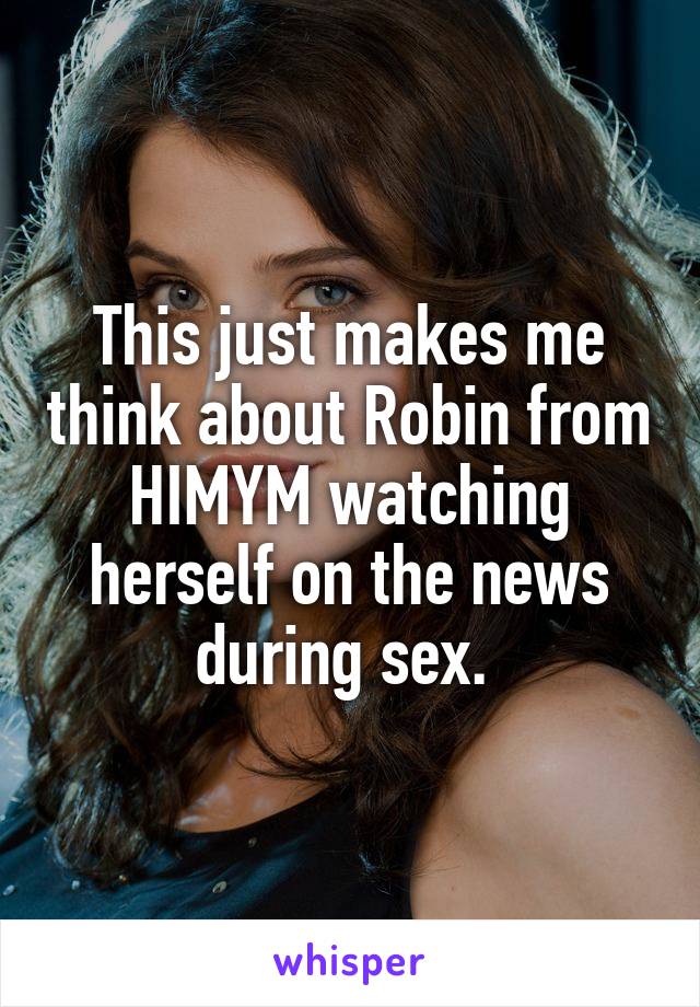 This just makes me think about Robin from HIMYM watching herself on the news during sex. 