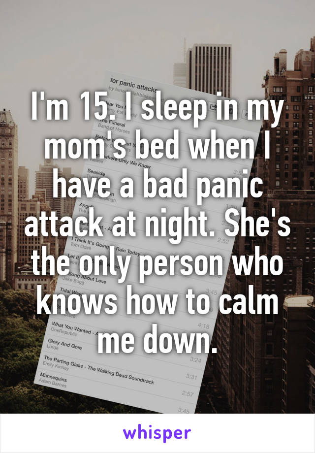 I'm 15. I sleep in my mom's bed when I have a bad panic attack at night. She's the only person who knows how to calm me down.