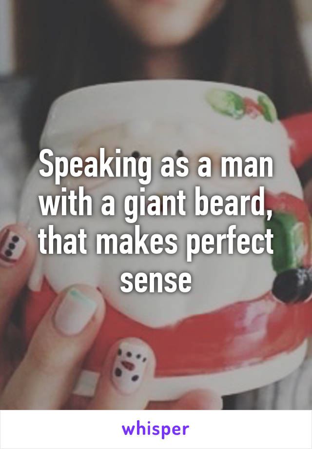 Speaking as a man with a giant beard, that makes perfect sense