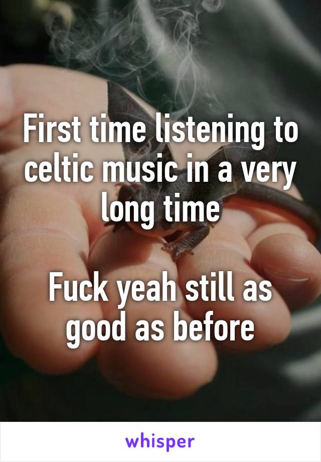 First time listening to celtic music in a very long time

Fuck yeah still as good as before