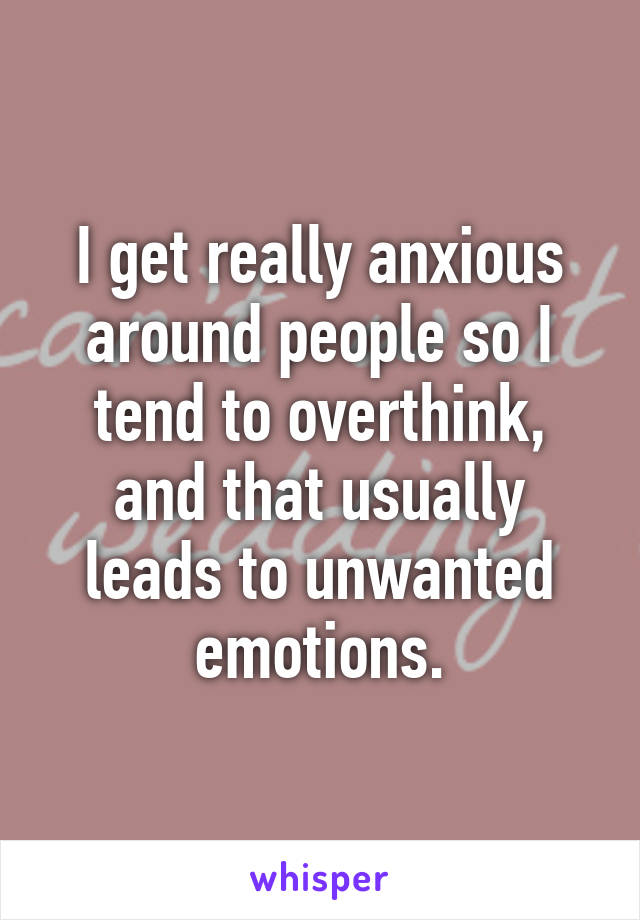 I get really anxious around people so I tend to overthink, and that usually leads to unwanted emotions.