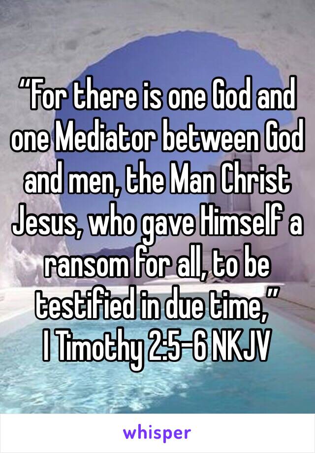 “For there is one God and one Mediator between God and men, the Man Christ Jesus, who gave Himself a ransom for all, to be testified in due time,”
‭‭I Timothy‬ ‭2:5-6‬ ‭NKJV‬‬