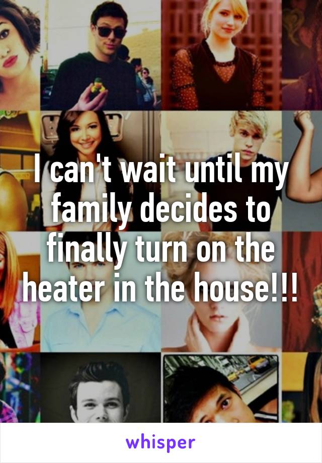 I can't wait until my family decides to finally turn on the heater in the house!!!