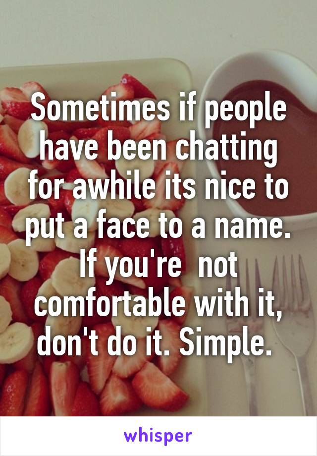 Sometimes if people have been chatting for awhile its nice to put a face to a name. If you're  not comfortable with it, don't do it. Simple. 