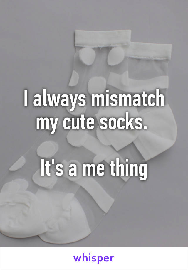 I always mismatch my cute socks. 

It's a me thing