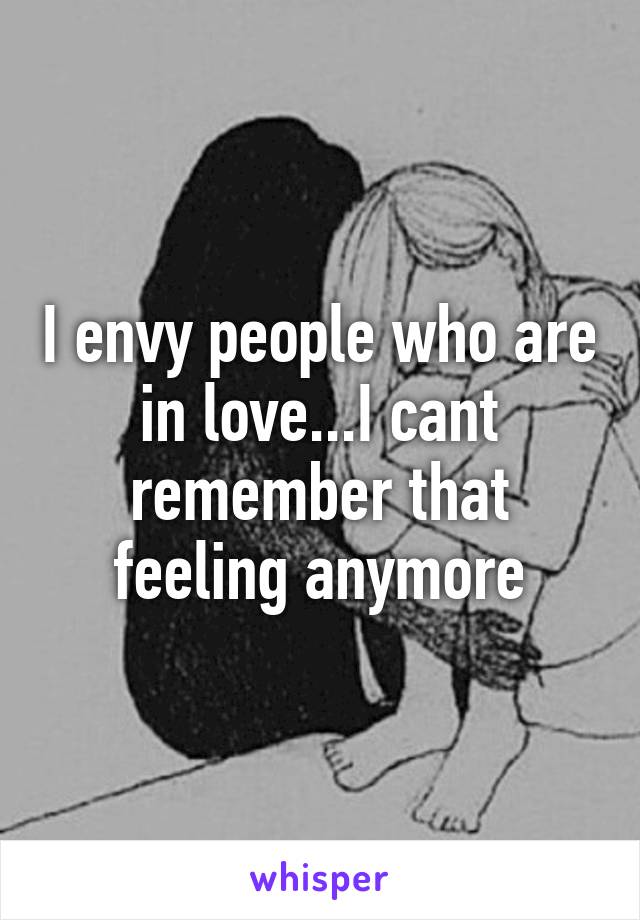 I envy people who are in love...I cant remember that feeling anymore