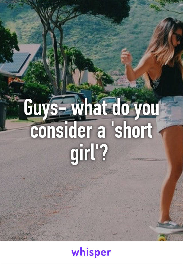 Guys- what do you consider a 'short girl'? 