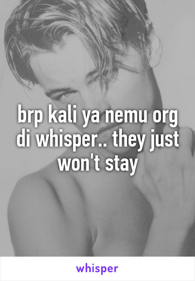 brp kali ya nemu org di whisper.. they just won't stay