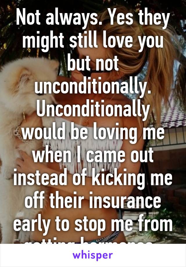 Not always. Yes they might still love you but not unconditionally. Unconditionally would be loving me when I came out instead of kicking me off their insurance early to stop me from getting hormones. 