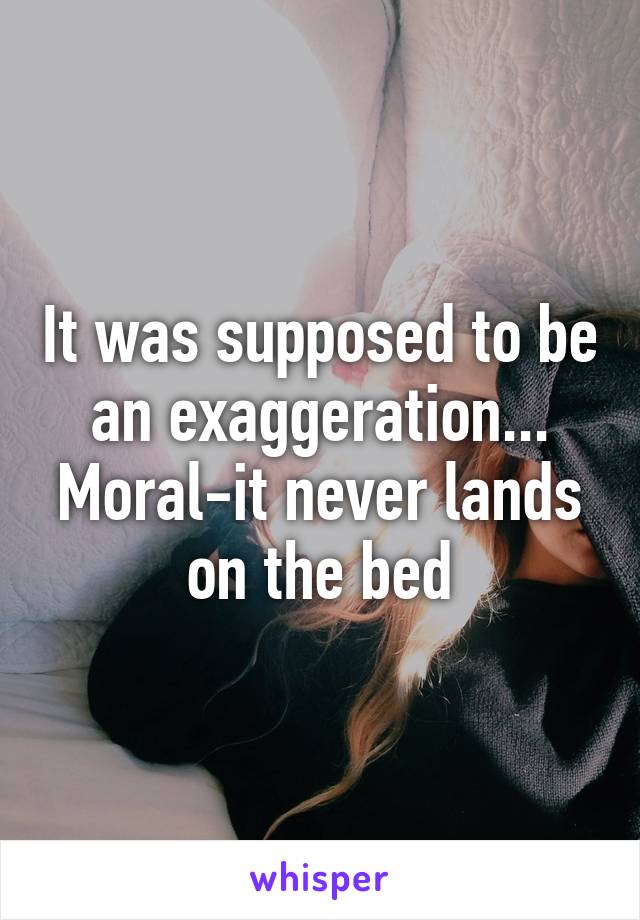 It was supposed to be an exaggeration... Moral-it never lands on the bed