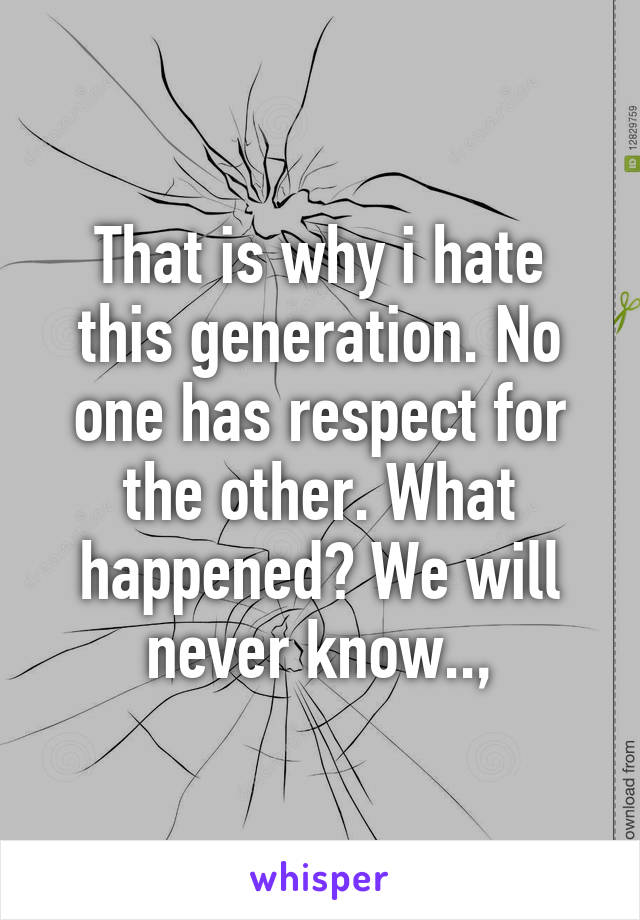 That is why i hate this generation. No one has respect for the other. What happened? We will never know..,