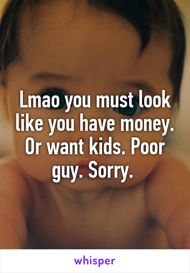 Lmao you must look like you have money. Or want kids. Poor guy. Sorry. 