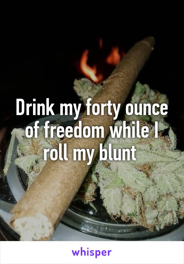 Drink my forty ounce of freedom while I roll my blunt 